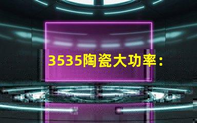 3535陶瓷大功率：精致質(zhì)感，耐用